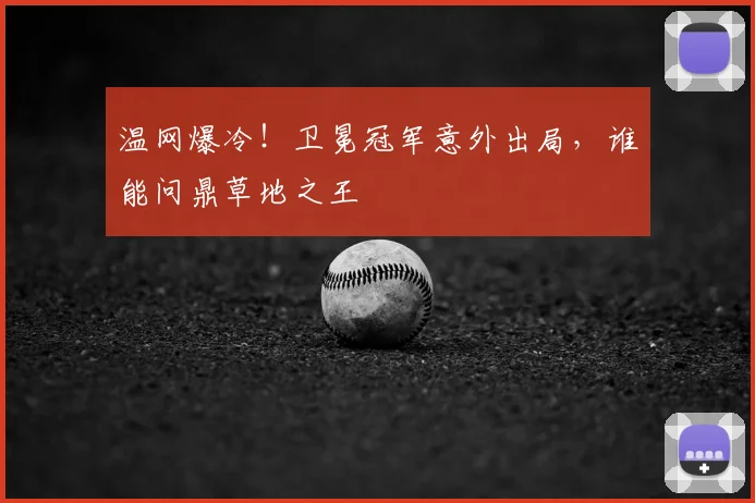 温网爆冷！卫冕冠军意外出局，谁能问鼎草地之王