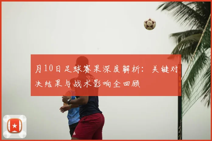 月10日足球赛果深度解析：关键对决结果与战术影响全回顾