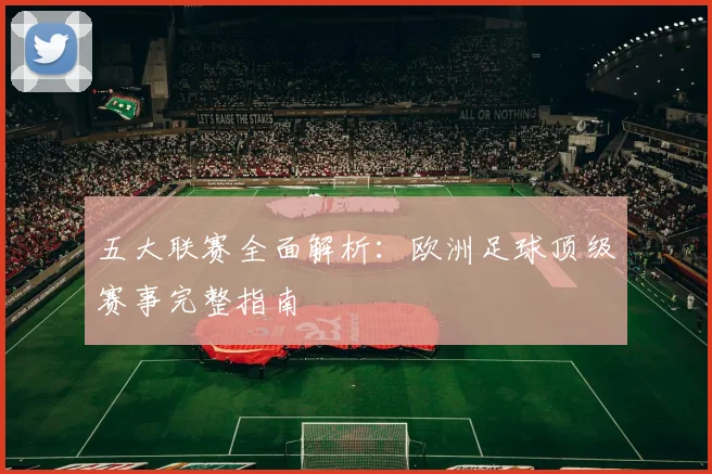 五大联赛全面解析：欧洲足球顶级赛事完整指南