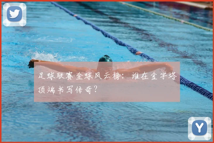 足球联赛全球风云榜：谁在金字塔顶端书写传奇？