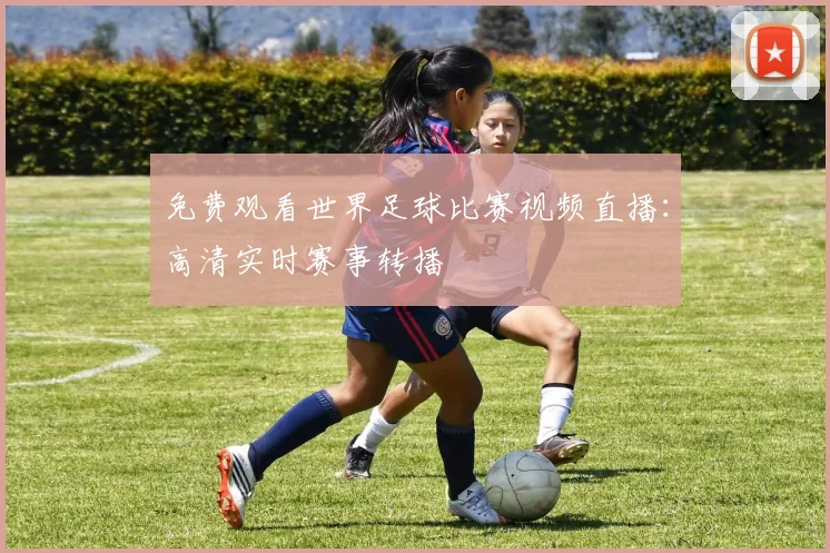 免费观看世界足球比赛视频直播：高清实时赛事转播
