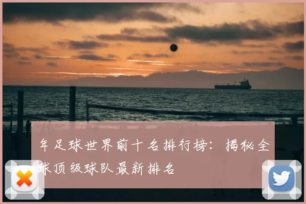 年足球世界前十名排行榜：揭秘全球顶级球队最新排名