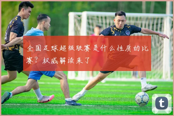 全国足球超级联赛是什么性质的比赛？权威解读来了