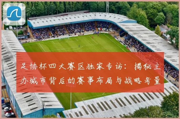 足协杯四大赛区独家专访：揭秘主办城市背后的赛事布局与战略考量
