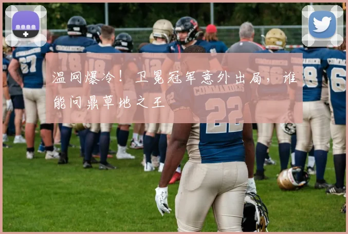 温网爆冷！卫冕冠军意外出局，谁能问鼎草地之王