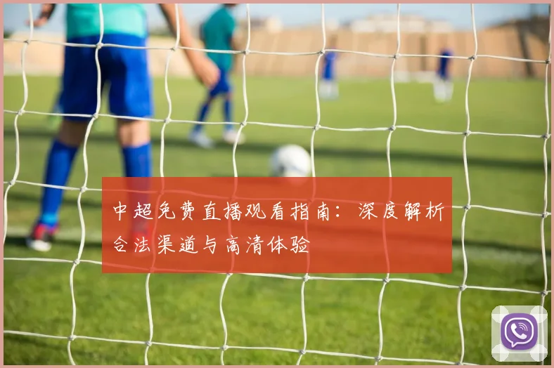 中超免费直播观看指南:深度解析合法渠道与高清体验