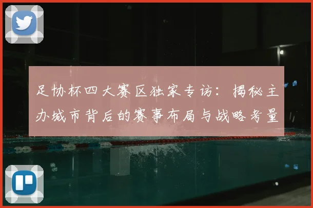 足协杯四大赛区独家专访：揭秘主办城市背后的赛事布局与战略考量