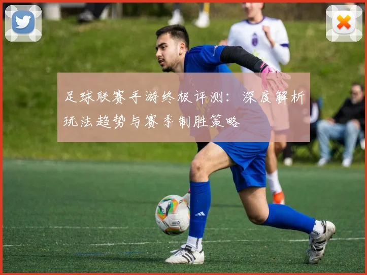 足球联赛手游终极评测：深度解析玩法趋势与赛季制胜策略